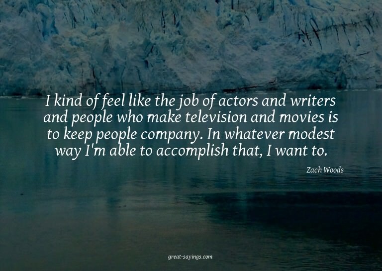 I kind of feel like the job of actors and writers and p
