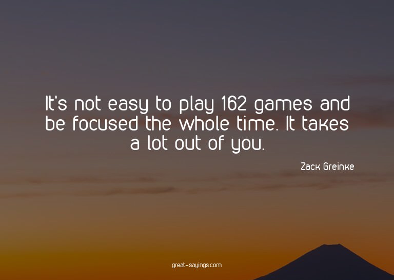 It's not easy to play 162 games and be focused the whol
