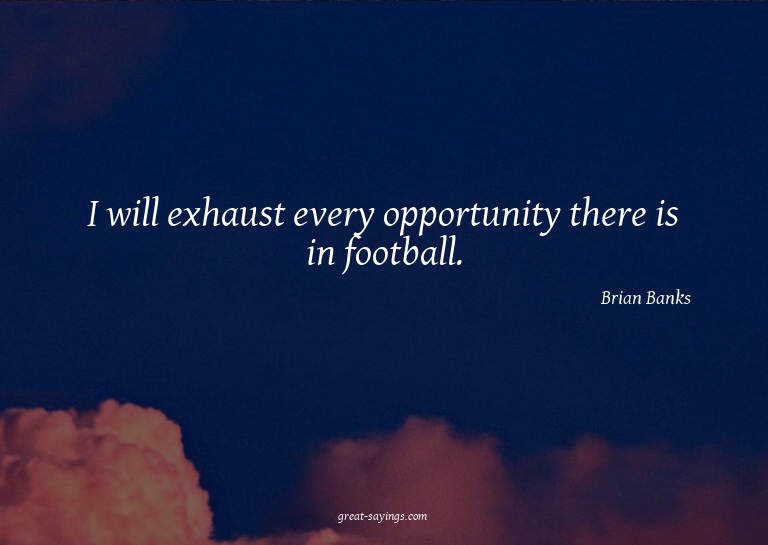 I will exhaust every opportunity there is in football.

