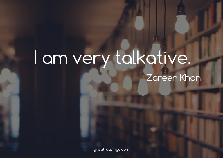 I am very talkative.

