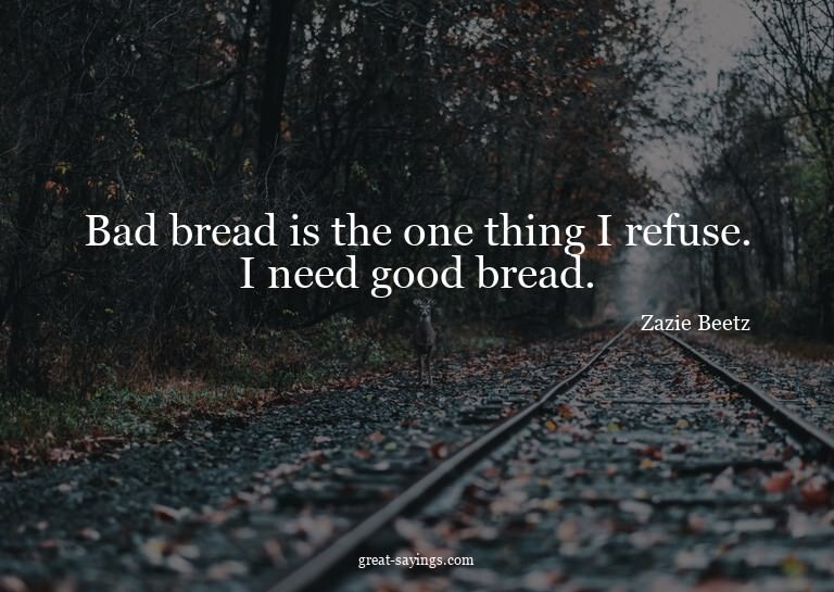 Bad bread is the one thing I refuse. I need good bread.