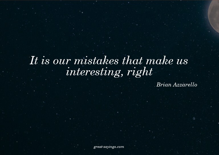 It is our mistakes that make us interesting, right?

