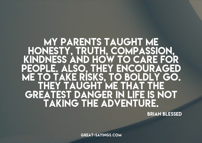My parents taught me honesty, truth, compassion, kindne