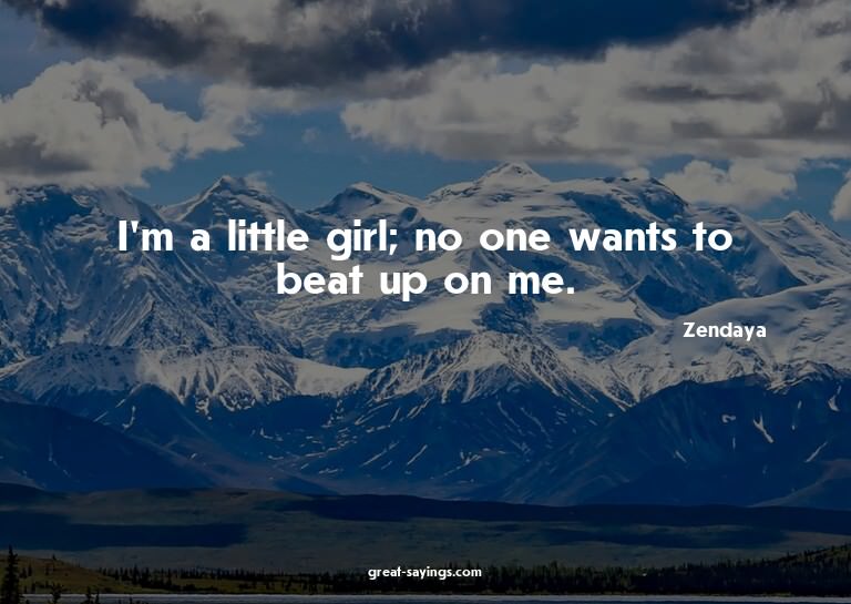 I'm a little girl; no one wants to beat up on me.

