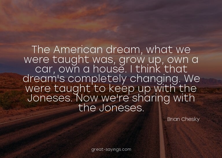 The American dream, what we were taught was, grow up, o