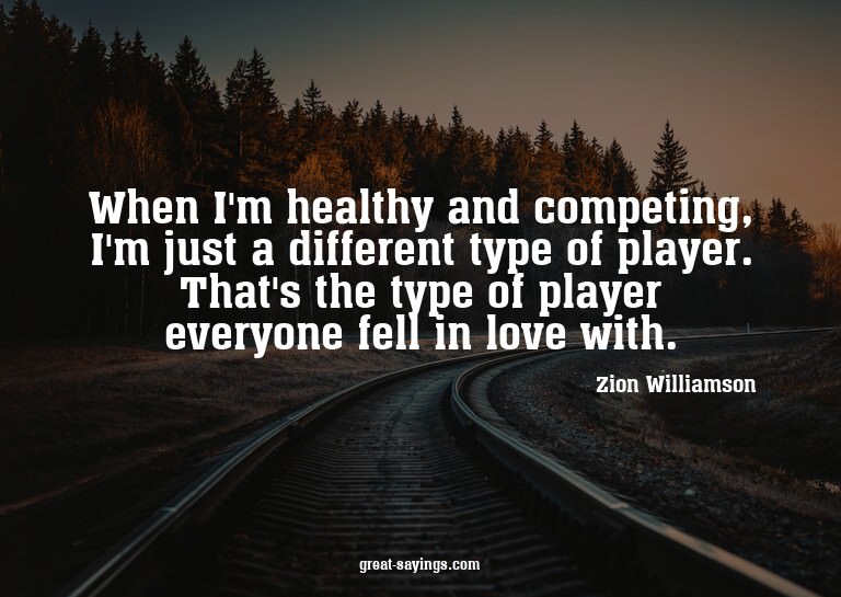 When I'm healthy and competing, I'm just a different ty
