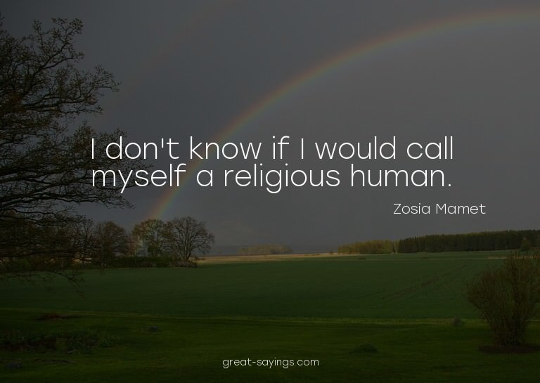 I don't know if I would call myself a religious human.


