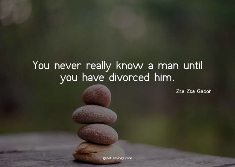 You never really know a man until you have divorced him