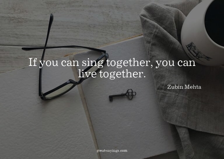 If you can sing together, you can live together.

