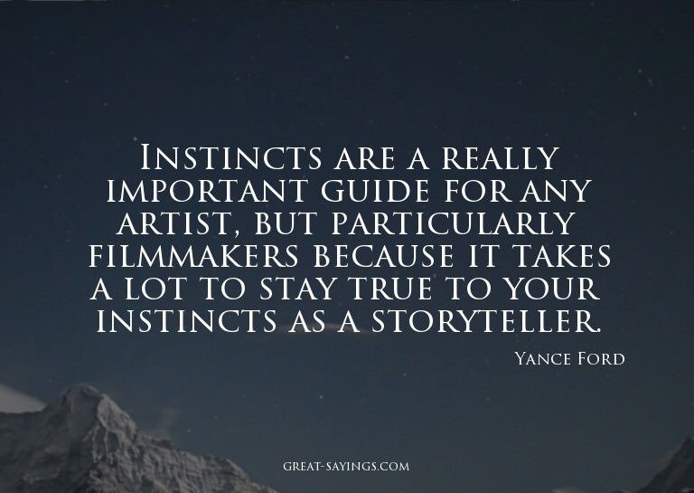 Instincts are a really important guide for any artist,
