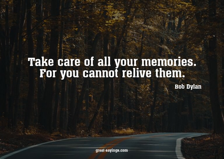 Take care of all your memories. For you cannot relive t