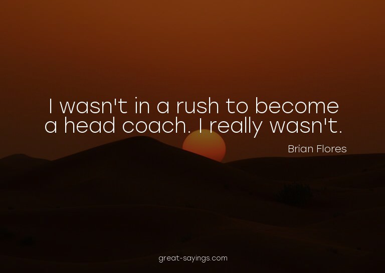 I wasn't in a rush to become a head coach. I really was