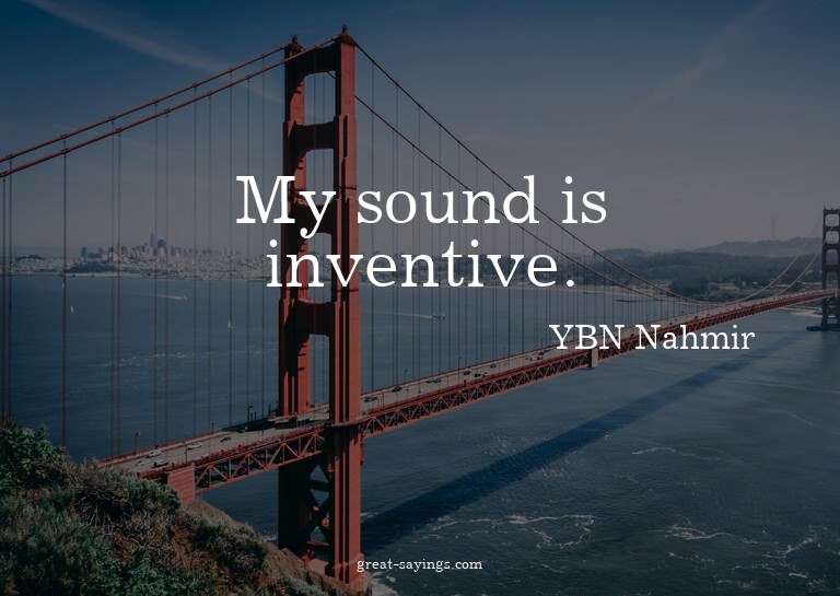 My sound is inventive.

