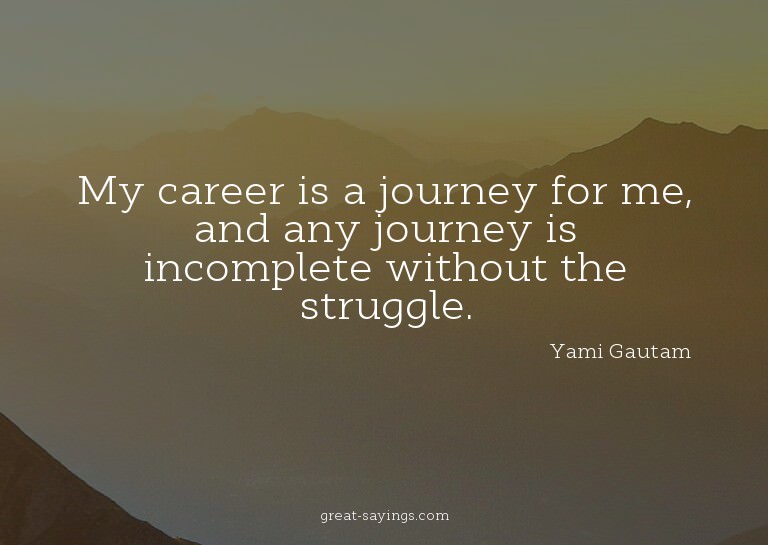 My career is a journey for me, and any journey is incom
