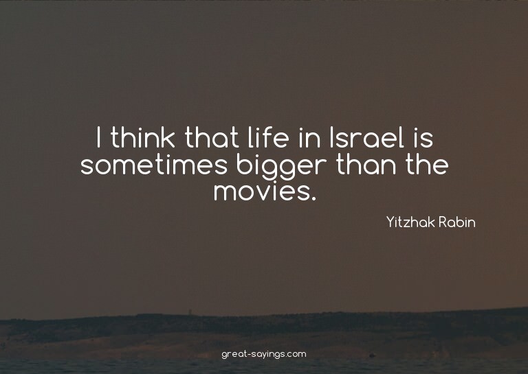 I think that life in Israel is sometimes bigger than th