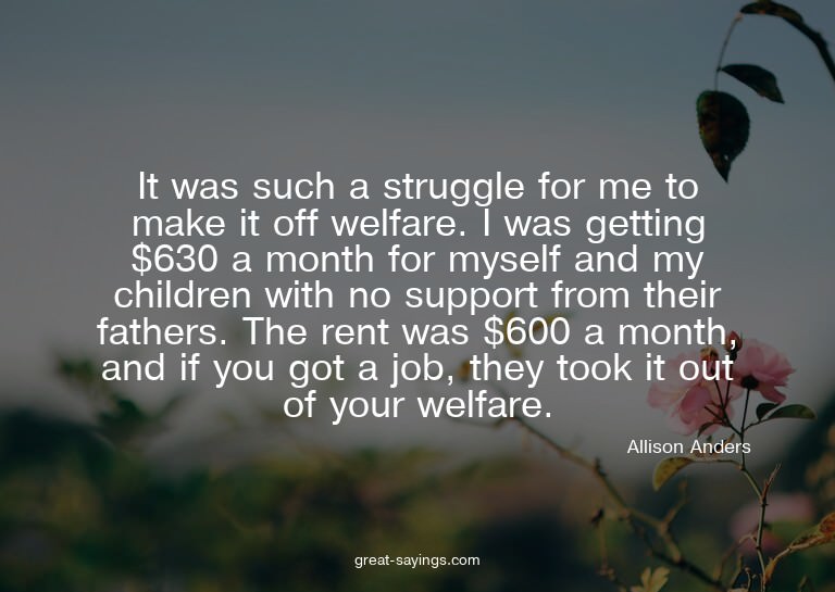 It was such a struggle for me to make it off welfare. I
