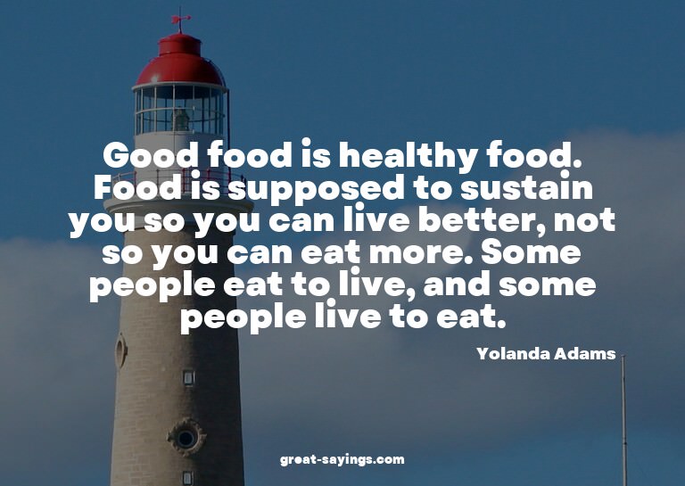 Good food is healthy food. Food is supposed to sustain