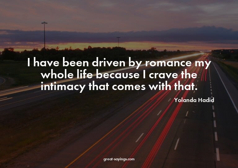 I have been driven by romance my whole life because I c