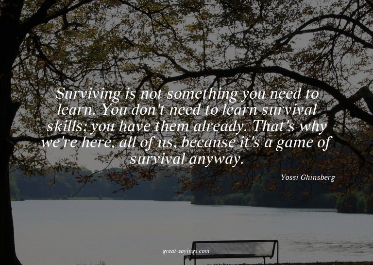 Surviving is not something you need to learn. You don't