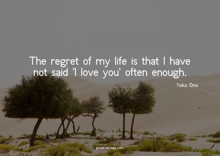 The regret of my life is that I have not said 'I love y