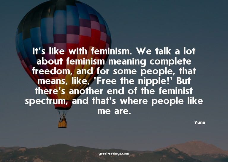 It's like with feminism. We talk a lot about feminism m