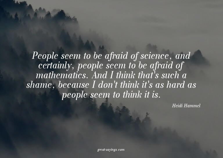 People seem to be afraid of science, and certainly, peo