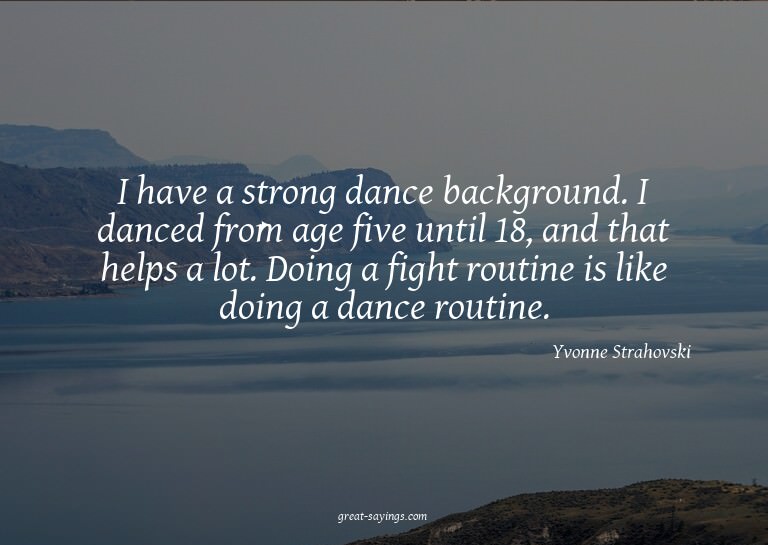 I have a strong dance background. I danced from age fiv