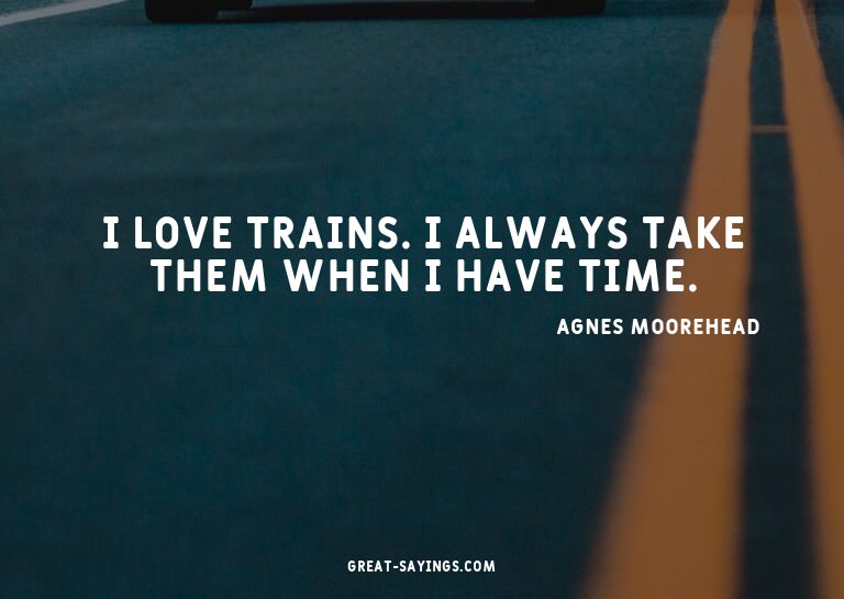 I love trains. I always take them when I have time.

