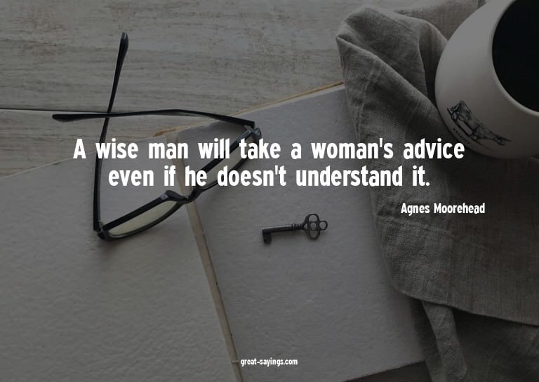 A wise man will take a woman's advice even if he doesn'