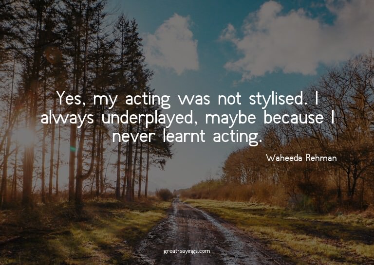 Yes, my acting was not stylised. I always underplayed,