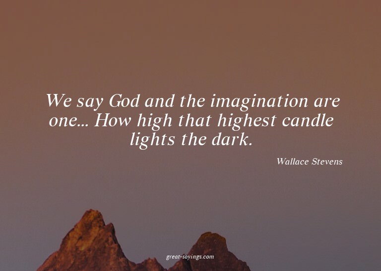 We say God and the imagination are one... How high that