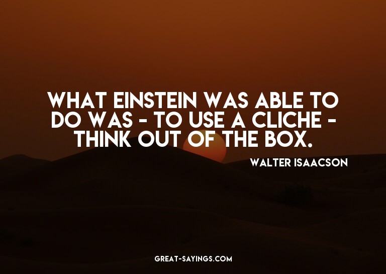 What Einstein was able to do was - to use a cliche - th
