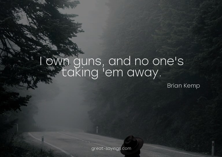 I own guns, and no one's taking 'em away.

