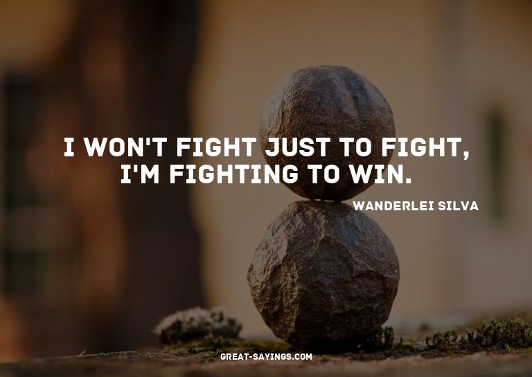 I won't fight just to fight, I'm fighting to win.

