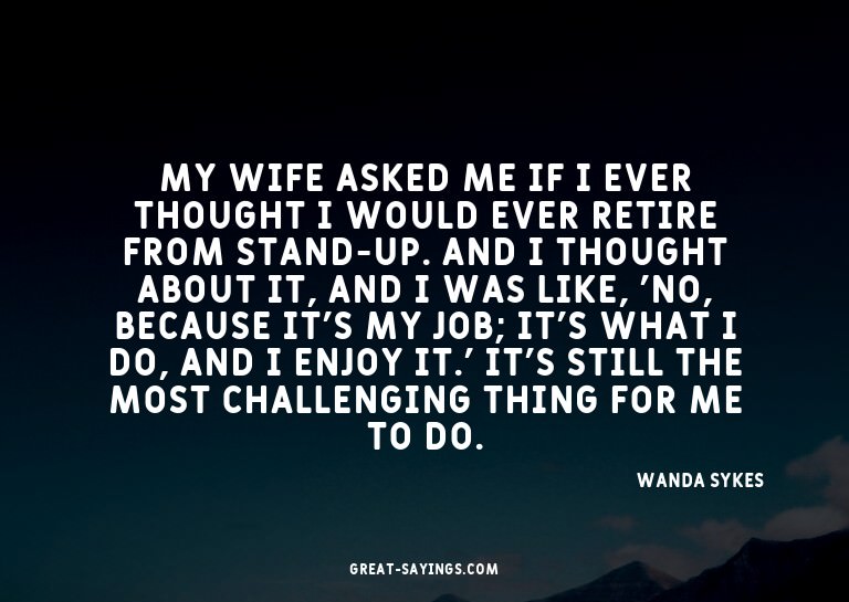 My wife asked me if I ever thought I would ever retire