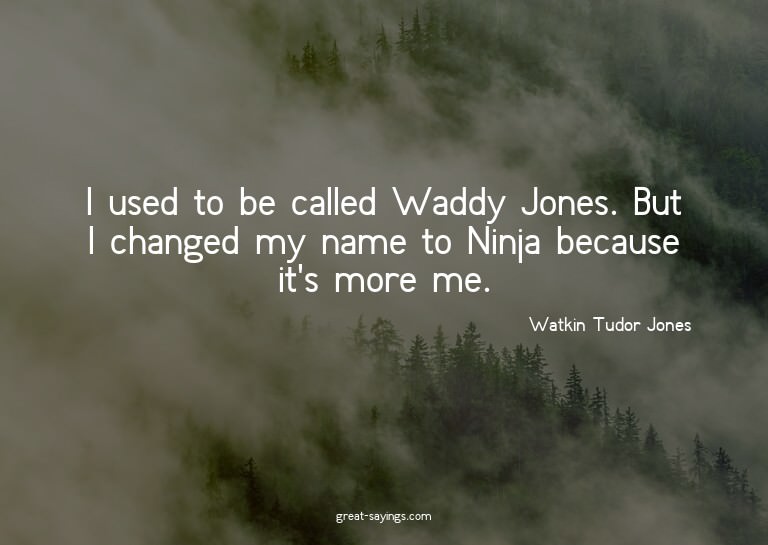 I used to be called Waddy Jones. But I changed my name