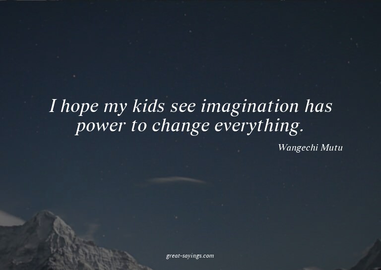 I hope my kids see imagination has power to change ever
