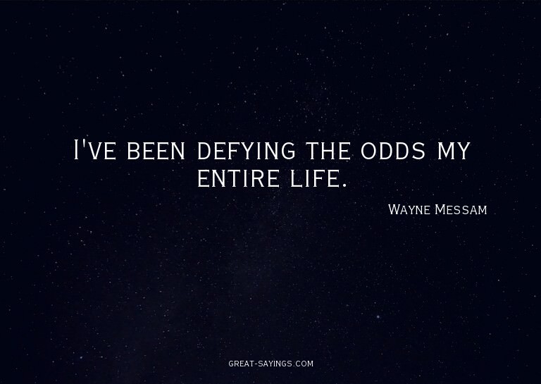 I've been defying the odds my entire life.

