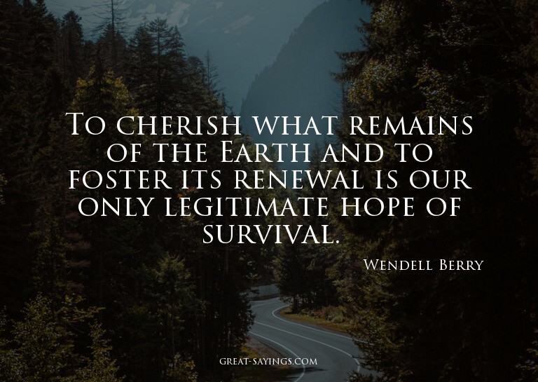 To cherish what remains of the Earth and to foster its