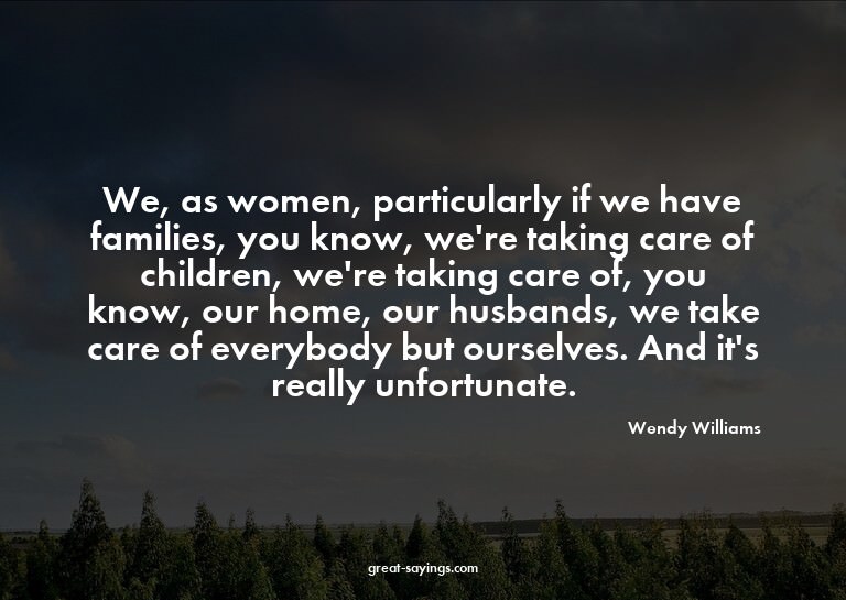 We, as women, particularly if we have families, you kno