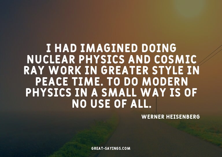 I had imagined doing nuclear physics and cosmic ray wor