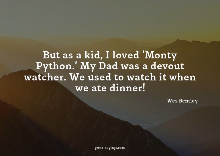 But as a kid, I loved 'Monty Python.' My Dad was a devo