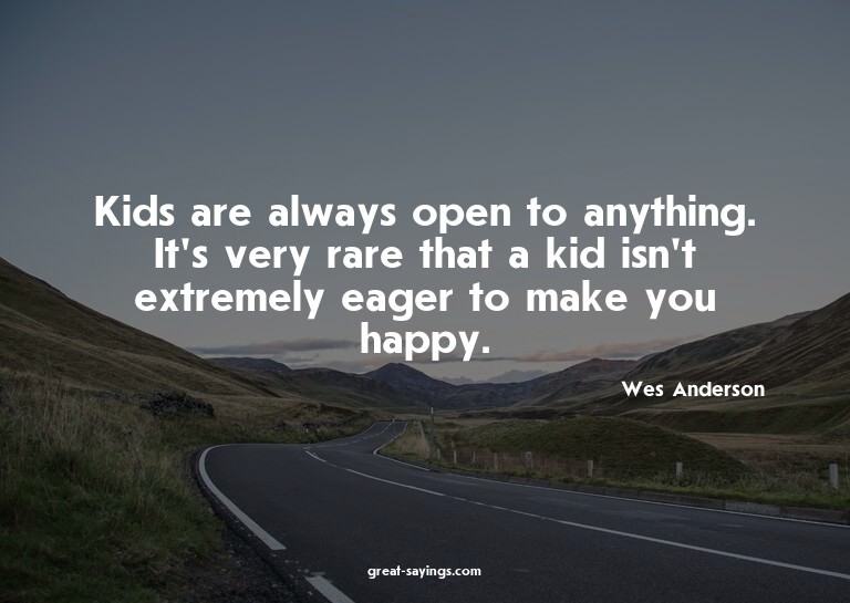 Kids are always open to anything. It's very rare that a