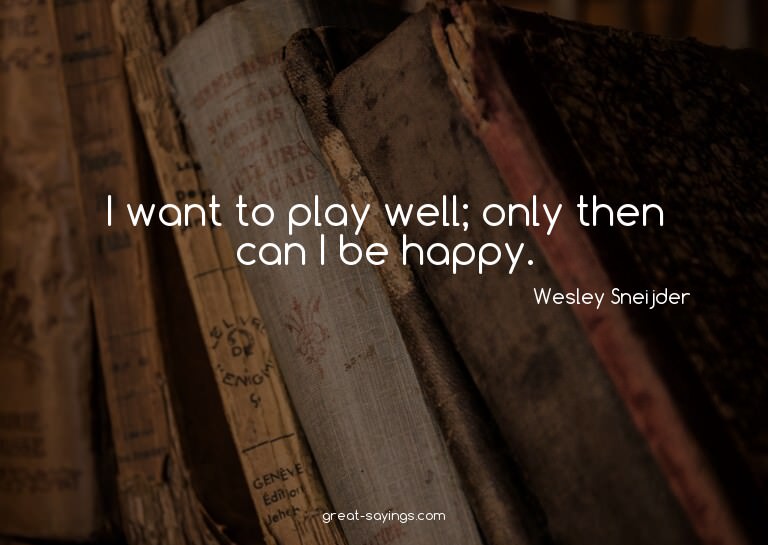 I want to play well; only then can I be happy.

