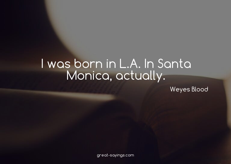 I was born in L.A. In Santa Monica, actually.

