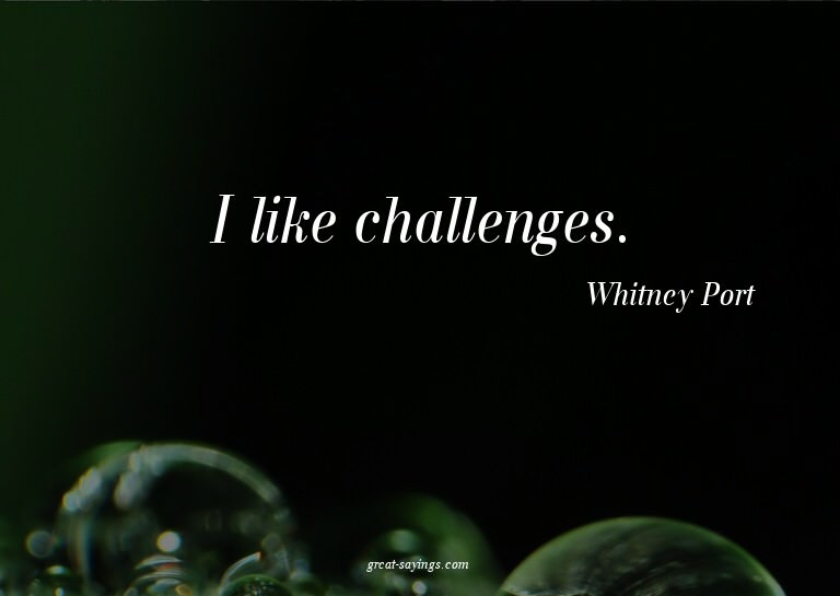 I like challenges.


