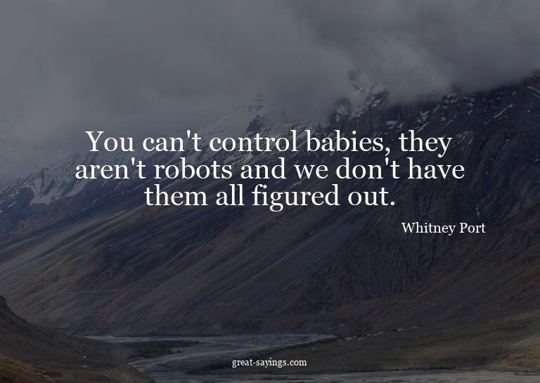 You can't control babies, they aren't robots and we don