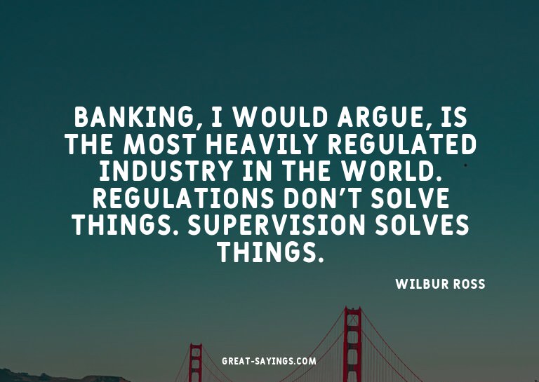 Banking, I would argue, is the most heavily regulated i
