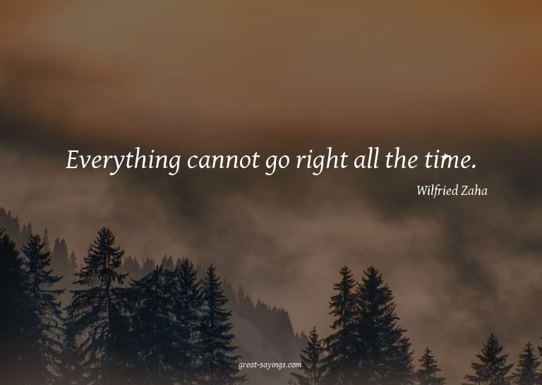 Everything cannot go right all the time.

