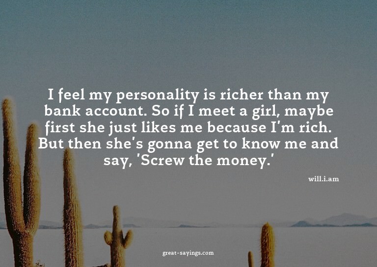 I feel my personality is richer than my bank account. S